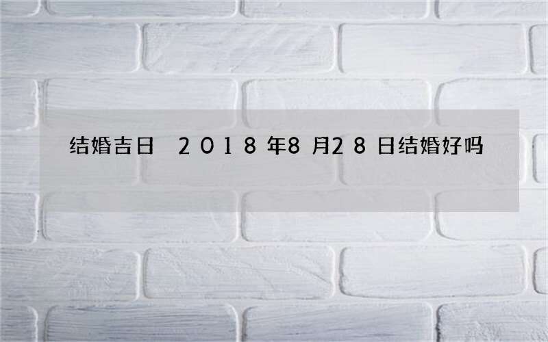 结婚吉日 2018年8月28日结婚好吗
